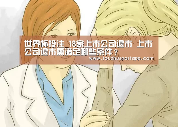 世界杯投注_18家上市公司退市 上市公司退市需满足哪些条件?(图1) 竞猜攻略