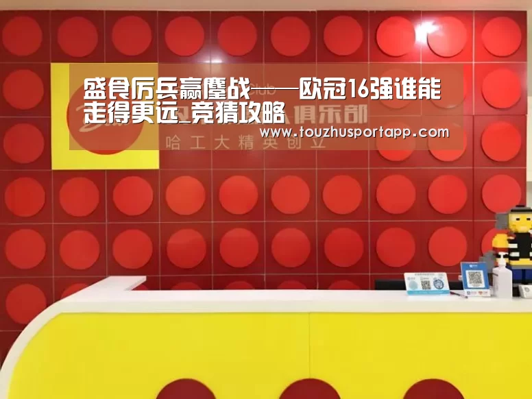 盛食厉兵赢鏖战——欧冠16强谁能走得更远_竞猜攻略(图1) 世界杯买球