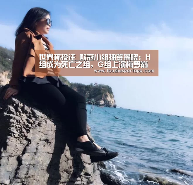 世界杯投注_欧冠小组抽签揭晓:H组成为死亡之组,G组上演梅罗巅峰对决(图2) 竞猜攻略