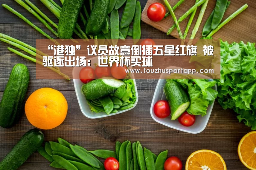 “港独”议员故意倒插五星红旗 被驱逐出场:世界杯买球(图4) 世界杯盘口