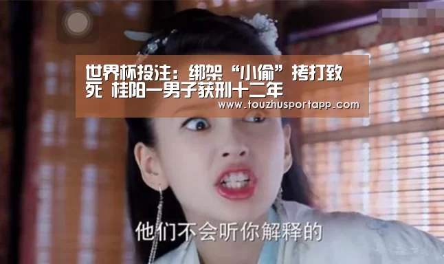 世界杯投注:绑架“小偷”拷打致死 桂阳一男子获刑十二年(图1) 竞猜攻略