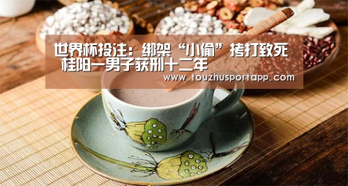世界杯投注:绑架“小偷”拷打致死 桂阳一男子获刑十二年(图2) 竞猜攻略