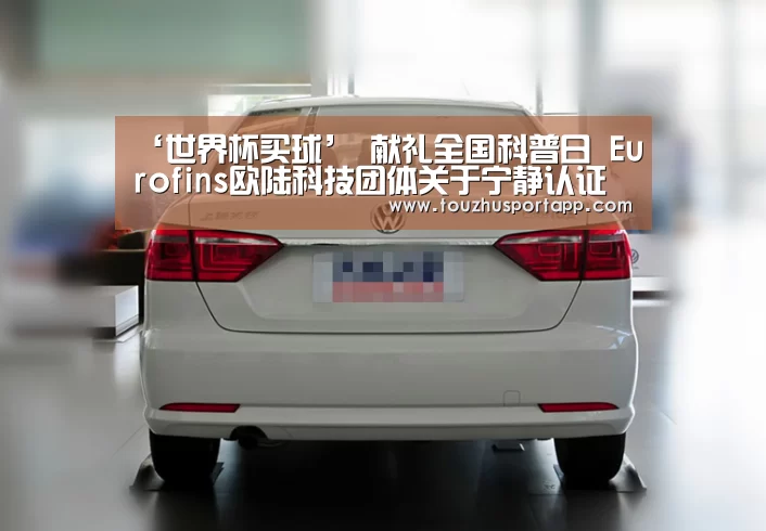 ‘世界杯买球’
献礼全国科普日 Eurofins欧陆科技团体关于宁静认证科普有话说(图2) 竞猜攻略