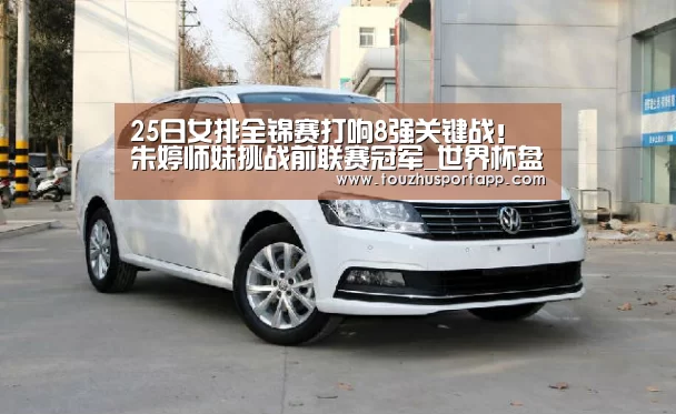 25日女排全锦赛打响8强关键战!朱婷师妹挑战前联赛冠军_世界杯盘口(图2) 竞猜攻略